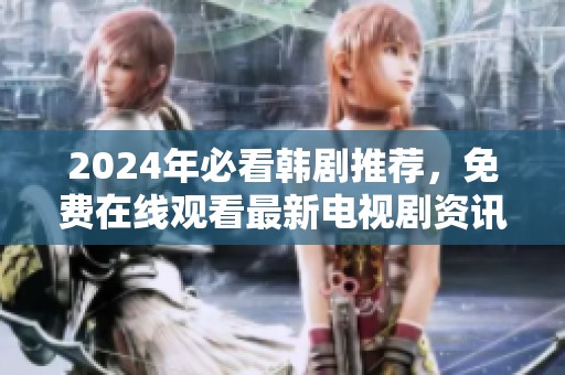 2024年必看韩剧推荐，免费在线观看最新电视剧资讯