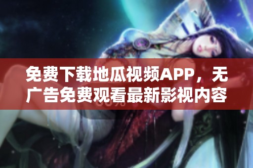 免费下载地瓜视频APP，无广告免费观看最新影视内容