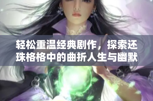 轻松重温经典剧作，探索还珠格格中的曲折人生与幽默故事