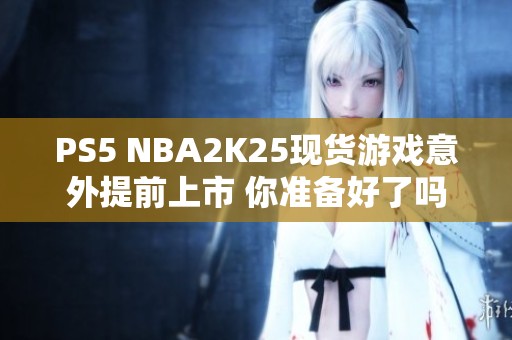 PS5 NBA2K25现货游戏意外提前上市 你准备好了吗