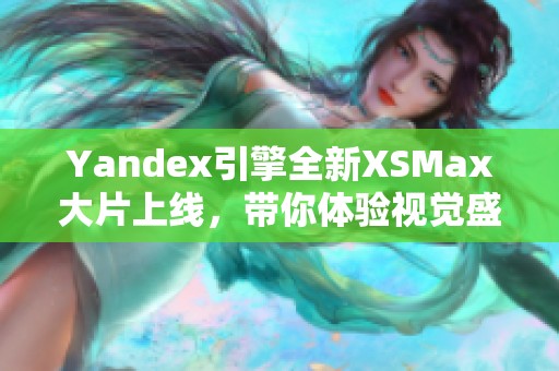 Yandex引擎全新XSMax大片上线，带你体验视觉盛宴！