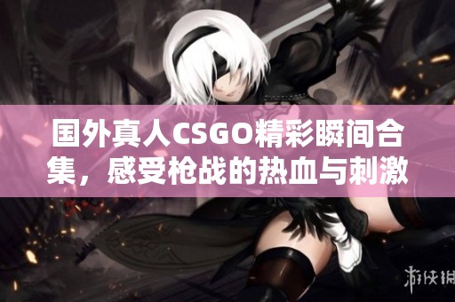 国外真人CSGO精彩瞬间合集，感受枪战的热血与刺激