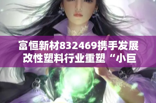 富恒新材832469携手发展 改性塑料行业重塑“小巨人”新高度