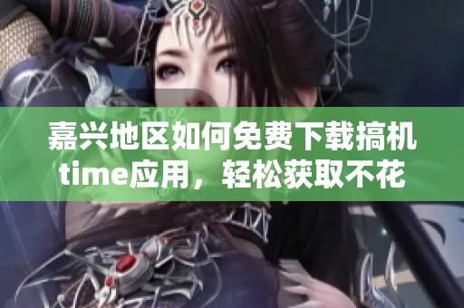 嘉兴地区如何免费下载搞机time应用，轻松获取不花钱的福利