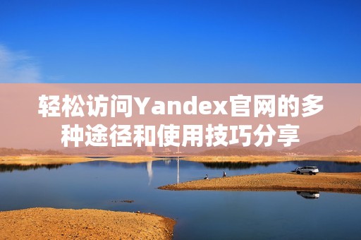 轻松访问Yandex官网的多种途径和使用技巧分享