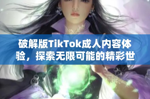 破解版TikTok成人内容体验，探索无限可能的精彩世界