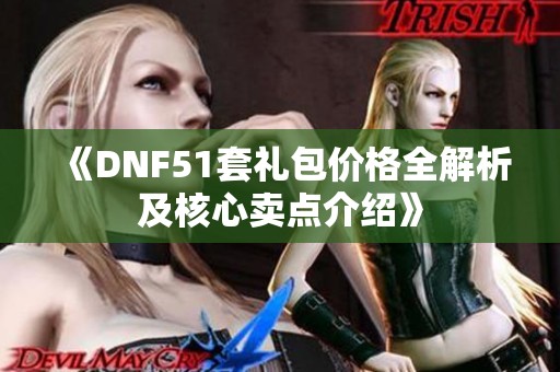 《DNF51套礼包价格全解析及核心卖点介绍》