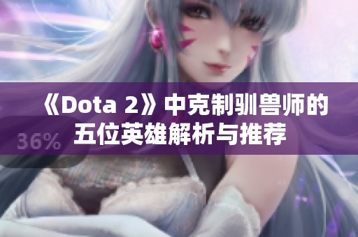 《Dota 2》中克制驯兽师的五位英雄解析与推荐