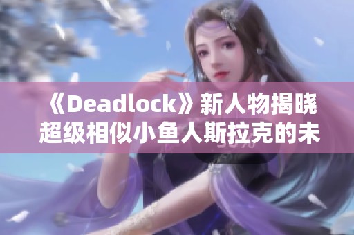 《Deadlock》新人物揭晓 超级相似小鱼人斯拉克的未来展开