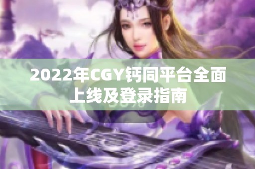 2022年CGY钙同平台全面上线及登录指南