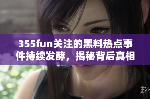 355fun关注的黑料热点事件持续发酵，揭秘背后真相与影响