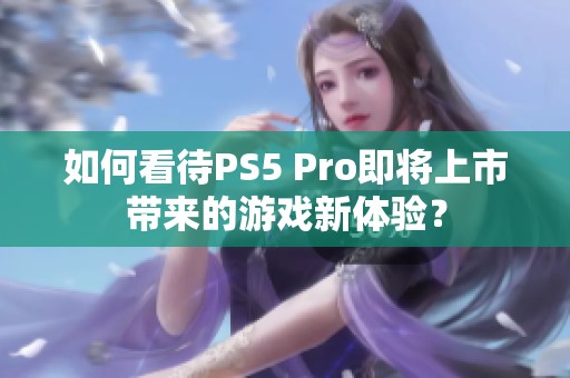 如何看待PS5 Pro即将上市带来的游戏新体验？