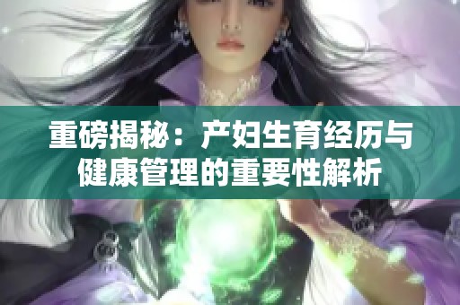 重磅揭秘：产妇生育经历与健康管理的重要性解析