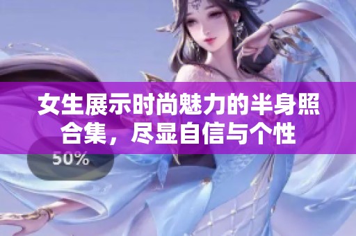 女生展示时尚魅力的半身照合集，尽显自信与个性