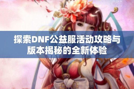 探索DNF公益服活动攻略与版本揭秘的全新体验