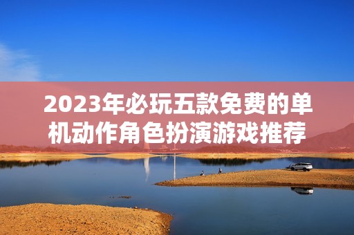 2023年必玩五款免费的单机动作角色扮演游戏推荐