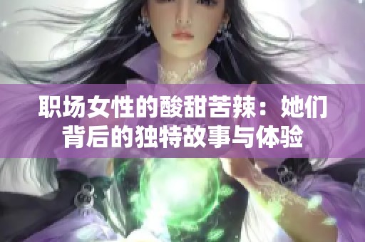 职场女性的酸甜苦辣：她们背后的独特故事与体验