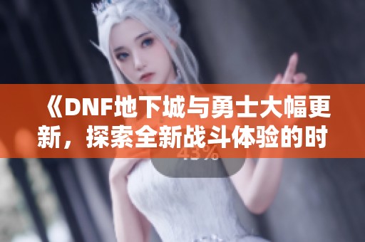 《DNF地下城与勇士大幅更新，探索全新战斗体验的时代来临》