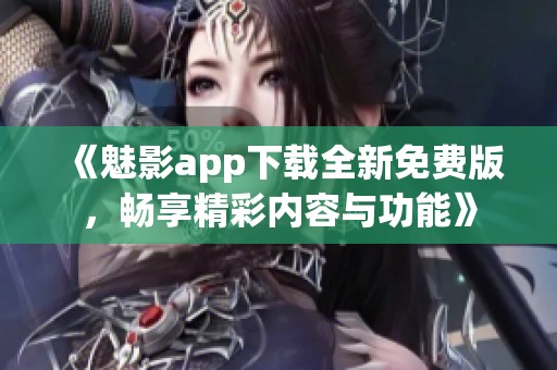 《魅影app下载全新免费版，畅享精彩内容与功能》