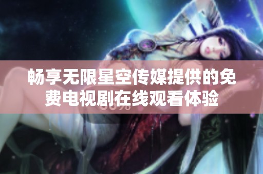 畅享无限星空传媒提供的免费电视剧在线观看体验