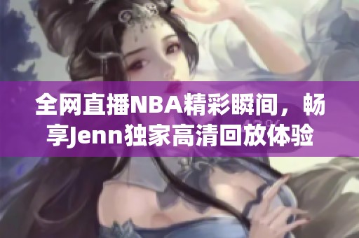 全网直播NBA精彩瞬间，畅享Jenn独家高清回放体验