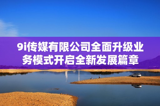 9i传媒有限公司全面升级业务模式开启全新发展篇章