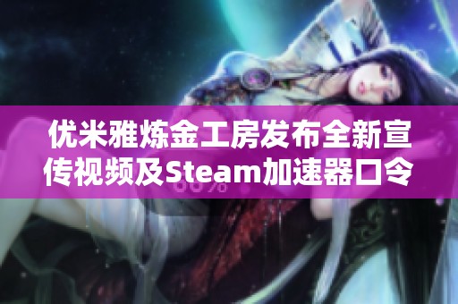 优米雅炼金工房发布全新宣传视频及Steam加速器口令解析