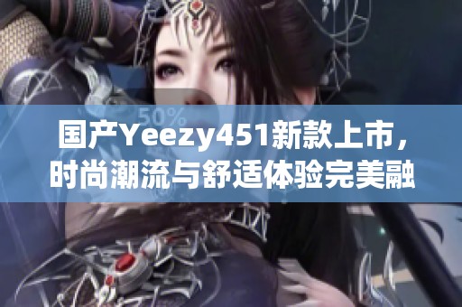 国产Yeezy451新款上市，时尚潮流与舒适体验完美融合