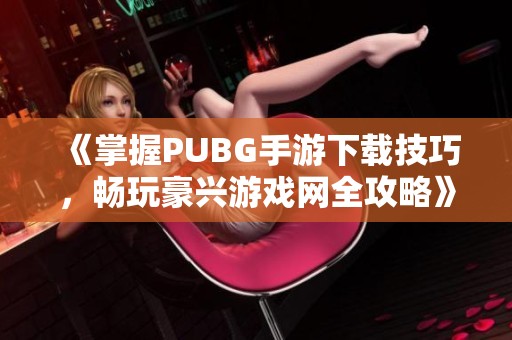 《掌握PUBG手游下载技巧，畅玩豪兴游戏网全攻略》