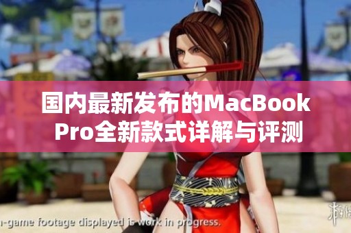 国内最新发布的MacBook Pro全新款式详解与评测