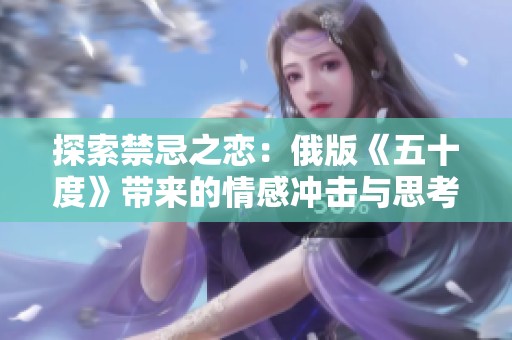 探索禁忌之恋：俄版《五十度》带来的情感冲击与思考