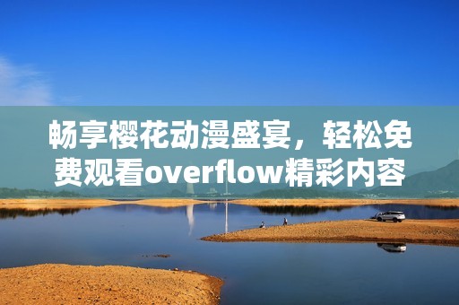 畅享樱花动漫盛宴，轻松免费观看overflow精彩内容