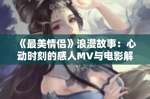 《最美情侣》浪漫故事：心动时刻的感人MV与电影解读