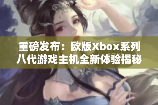 重磅发布：欧版Xbox系列八代游戏主机全新体验揭秘