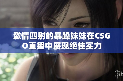 激情四射的暴躁妹妹在CSGO直播中展现绝佳实力