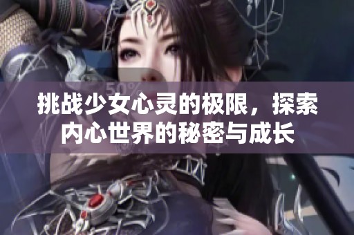 挑战少女心灵的极限，探索内心世界的秘密与成长