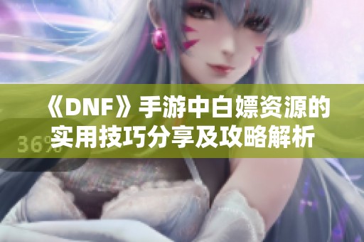 《DNF》手游中白嫖资源的实用技巧分享及攻略解析