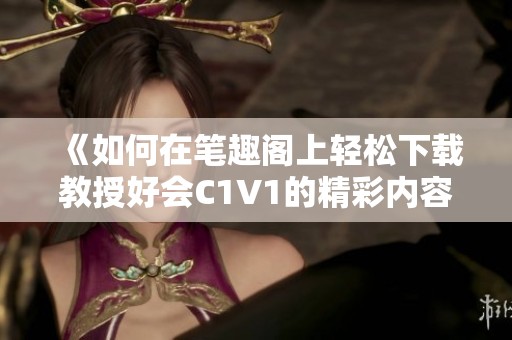 《如何在笔趣阁上轻松下载教授好会C1V1的精彩内容》