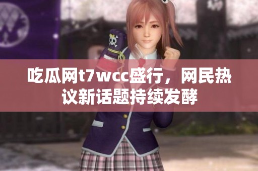 吃瓜网t7wcc盛行，网民热议新话题持续发酵