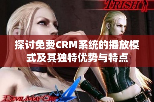 探讨免费CRM系统的播放模式及其独特优势与特点