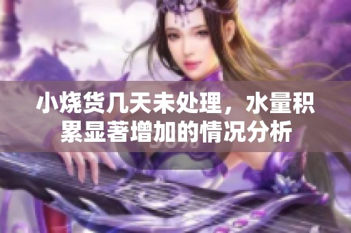 小烧货几天未处理，水量积累显著增加的情况分析