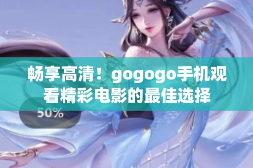 畅享高清！gogogo手机观看精彩电影的最佳选择