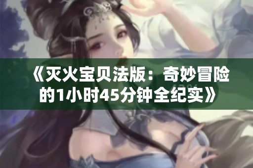 《灭火宝贝法版：奇妙冒险的1小时45分钟全纪实》