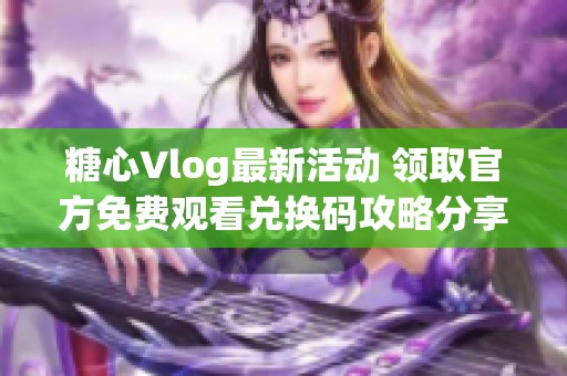 糖心Vlog最新活动 领取官方免费观看兑换码攻略分享