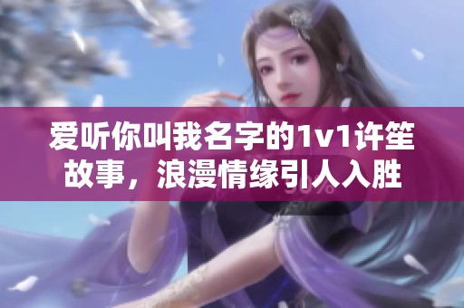 爱听你叫我名字的1v1许笙故事，浪漫情缘引人入胜