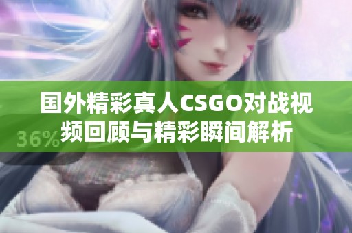 国外精彩真人CSGO对战视频回顾与精彩瞬间解析