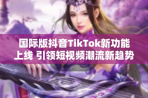 国际版抖音TikTok新功能上线 引领短视频潮流新趋势