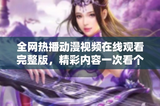 全网热播动漫视频在线观看完整版，精彩内容一次看个够