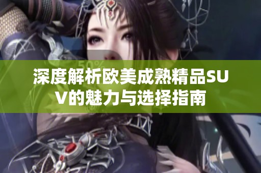 深度解析欧美成熟精品SUV的魅力与选择指南