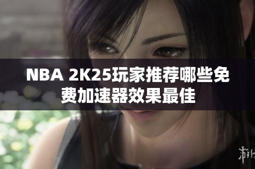 NBA 2K25玩家推荐哪些免费加速器效果最佳